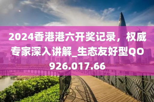 2024香港港六开奖记录，权威专家深入讲解_生态友好型QO926.017.66
