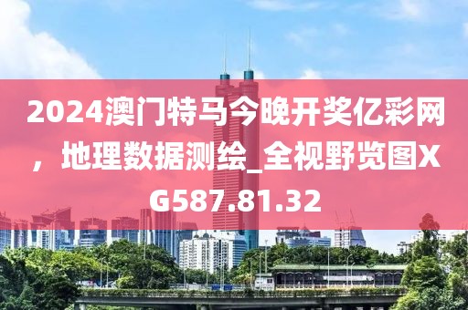2024澳门特马今晚开奖亿彩网，地理数据测绘_全视野览图XG587.81.32