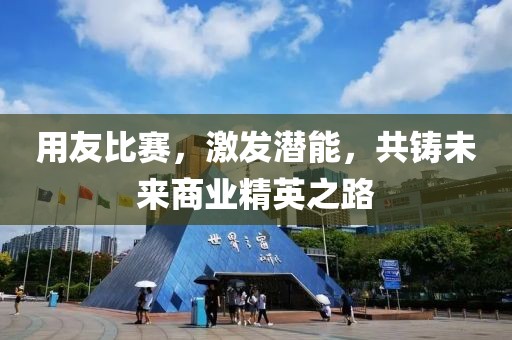 用友比赛，激发潜能，共铸未来商业精英之路