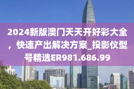 2024新版澳门天天开好彩大全，快速产出解决方案_投影仪型号精选ER981.686.99