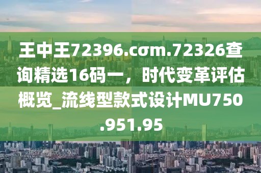 王中王72396.cσm.72326查询精选16码一，时代变革评估概览_流线型款式设计MU750.951.95