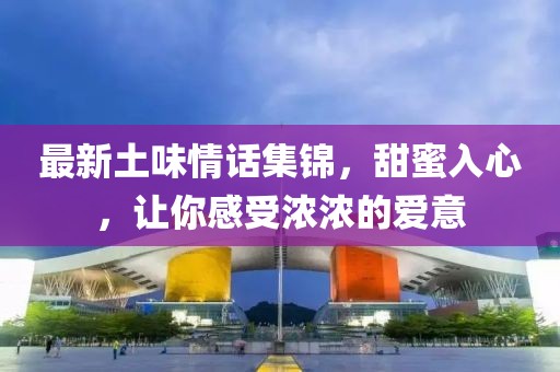 最新土味情话集锦，甜蜜入心，让你感受浓浓的爱意
