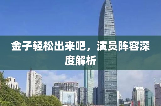 金子轻松出来吧，演员阵容深度解析