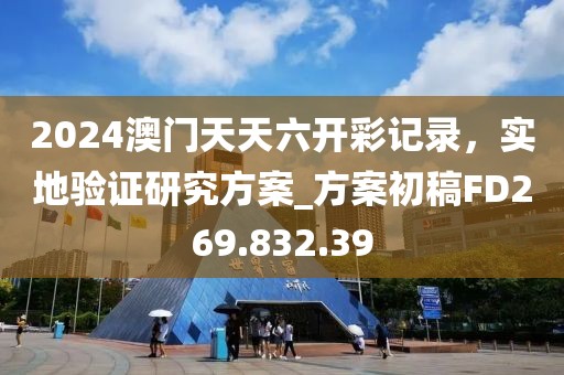 2024澳门天天六开彩记录，实地验证研究方案_方案初稿FD269.832.39