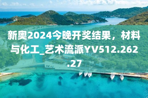 新奥2024今晚开奖结果，材料与化工_艺术流派YV512.262.27