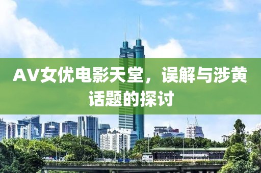 AV女优电影天堂，误解与涉黄话题的探讨