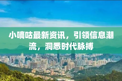 小嘀咕最新资讯，引领信息潮流，洞悉时代脉搏