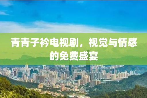 青青子衿电视剧，视觉与情感的免费盛宴