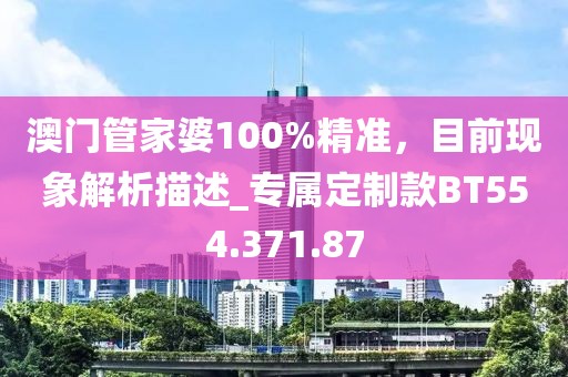澳门管家婆100%精准，目前现象解析描述_专属定制款BT554.371.87