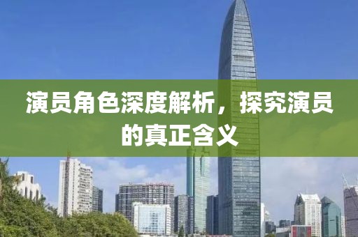 演员角色深度解析，探究演员的真正含义