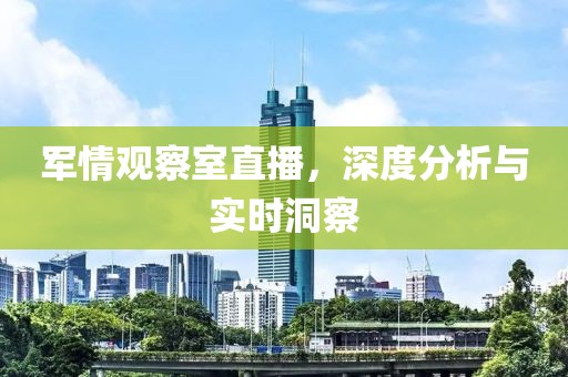 军情观察室直播，深度分析与实时洞察
