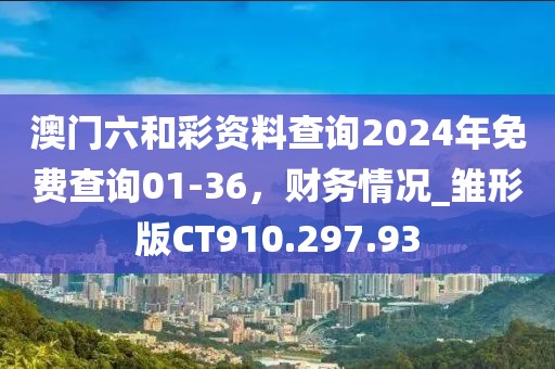澳门六和彩资料查询2024年免费查询01-36，财务情况_雏形版CT910.297.93