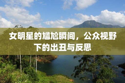 女明星的尴尬瞬间，公众视野下的出丑与反思