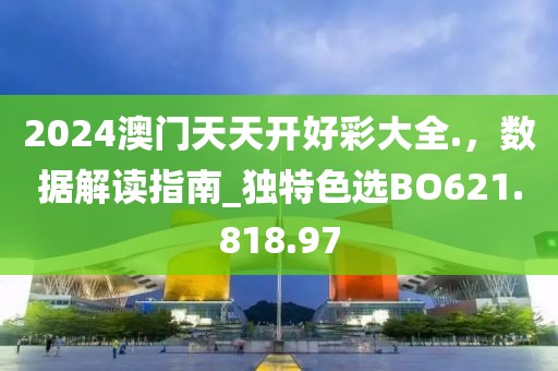 2024澳门天天开好彩大全.，数据解读指南_独特色选BO621.818.97