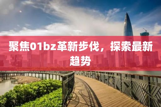 聚焦01bz革新步伐，探索最新趋势