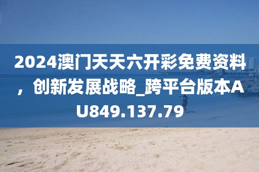 2024澳门天天六开彩免费资料，创新发展战略_跨平台版本AU849.137.79