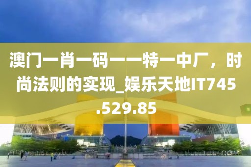澳门一肖一码一一特一中厂，时尚法则的实现_娱乐天地IT745.529.85