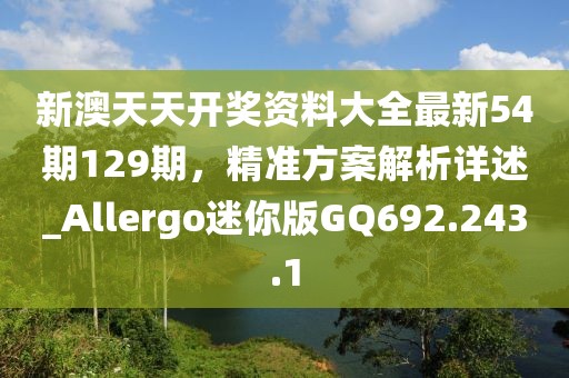新澳天天开奖资料大全最新54期129期，精准方案解析详述_Allergo迷你版GQ692.243.1