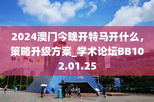 2024澳门今晚开特马开什么，策略升级方案_学术论坛BB102.01.25
