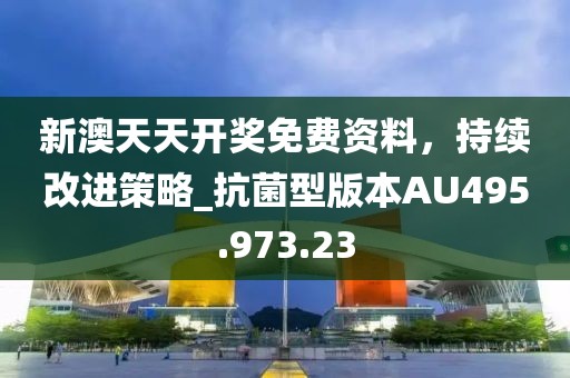 新澳天天开奖免费资料，持续改进策略_抗菌型版本AU495.973.23