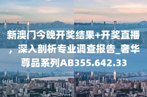 新澳门今晚开奖结果+开奖直播，深入剖析专业调查报告_奢华尊品系列AB355.642.33