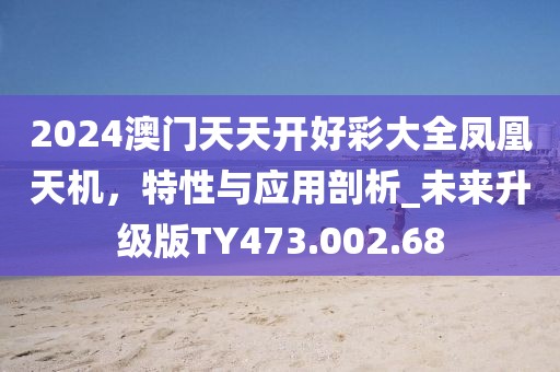 2024澳门天天开好彩大全凤凰天机，特性与应用剖析_未来升级版TY473.002.68
