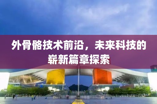 外骨骼技术前沿，未来科技的崭新篇章探索