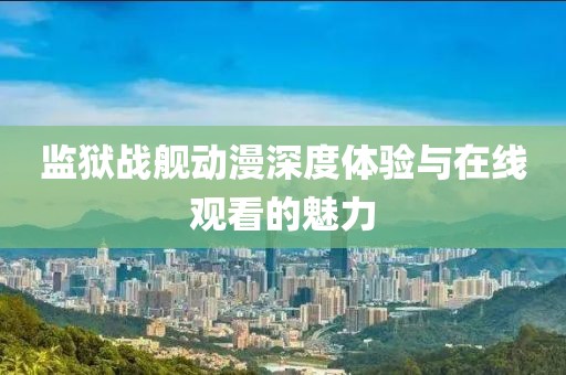 监狱战舰动漫深度体验与在线观看的魅力