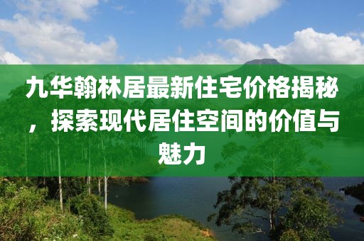九华翰林居最新住宅价格揭秘，探索现代居住空间的价值与魅力