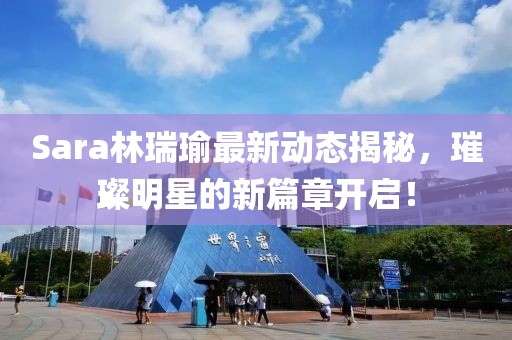 Sara林瑞瑜最新动态揭秘，璀璨明星的新篇章开启！