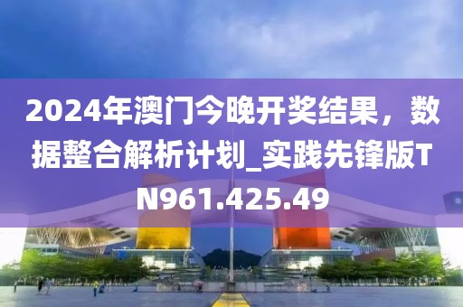 2024年澳门今晚开奖结果，数据整合解析计划_实践先锋版TN961.425.49