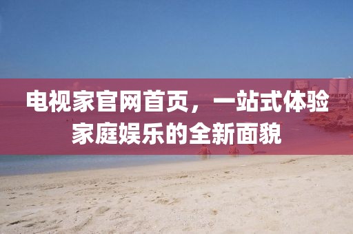 电视家官网首页，一站式体验家庭娱乐的全新面貌