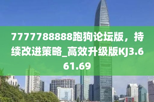 7777788888跑狗论坛版，持续改进策略_高效升级版KJ3.661.69