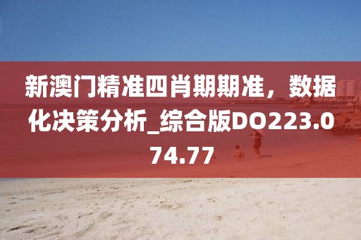 新澳门精准四肖期期准，数据化决策分析_综合版DO223.074.77