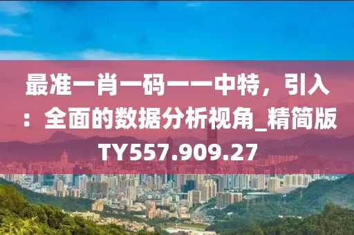 最准一肖一码一一中特，引入：全面的数据分析视角_精简版TY557.909.27