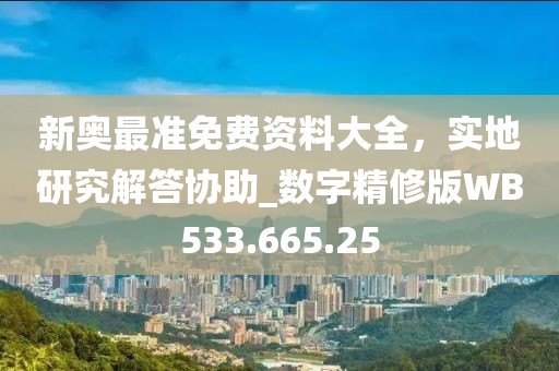新奥最准免费资料大全，实地研究解答协助_数字精修版WB533.665.25