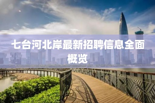 七台河北岸最新招聘信息全面概览