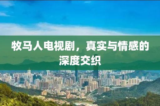 牧马人电视剧，真实与情感的深度交织