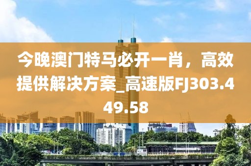 今晚澳门特马必开一肖，高效提供解决方案_高速版FJ303.449.58