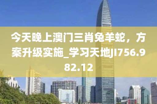 今天晚上澳门三肖兔羊蛇，方案升级实施_学习天地JI756.982.12