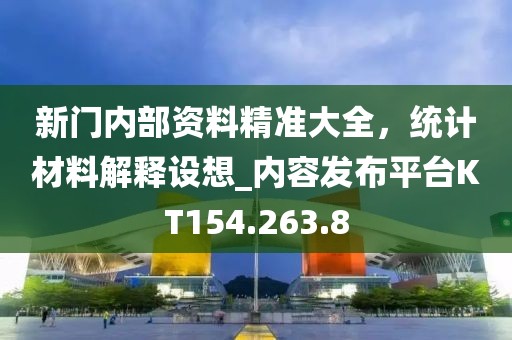 新门内部资料精准大全，统计材料解释设想_内容发布平台KT154.263.8