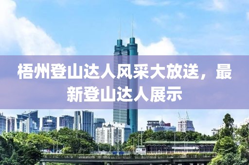 梧州登山达人风采大放送，最新登山达人展示