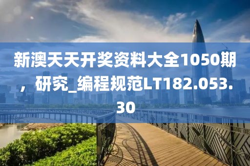 新澳天天开奖资料大全1050期，研究_编程规范LT182.053.30