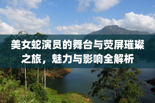 美女蛇演员的舞台与荧屏璀璨之旅，魅力与影响全解析