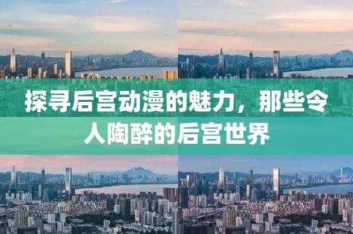 探寻后宫动漫的魅力，那些令人陶醉的后宫世界