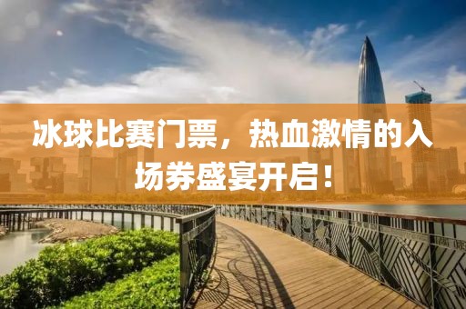 冰球比赛门票，热血激情的入场券盛宴开启！