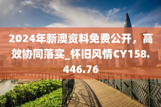 2024年新澳资料免费公开，高效协同落实_怀旧风情CY158.446.76
