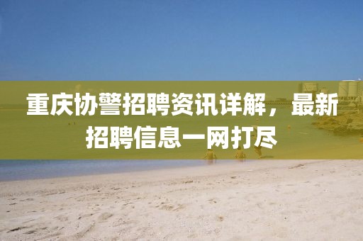 重庆协警招聘资讯详解，最新招聘信息一网打尽