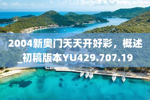 2004新奥门天天开好彩，概述_初稿版本YU429.707.19