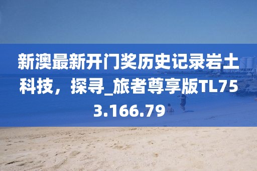 新澳最新开门奖历史记录岩土科技，探寻_旅者尊享版TL753.166.79